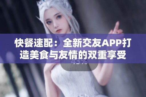 快餐速配：全新交友APP打造美食与友情的双重享受