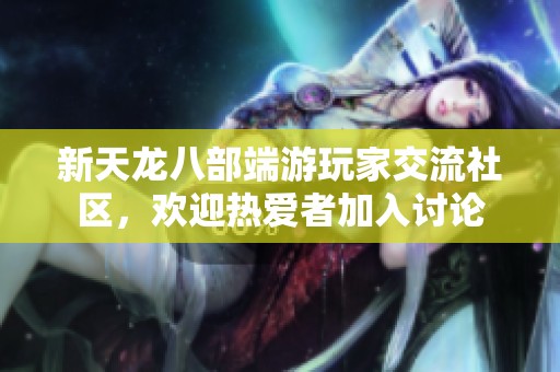 新天龙八部端游玩家交流社区，欢迎热爱者加入讨论