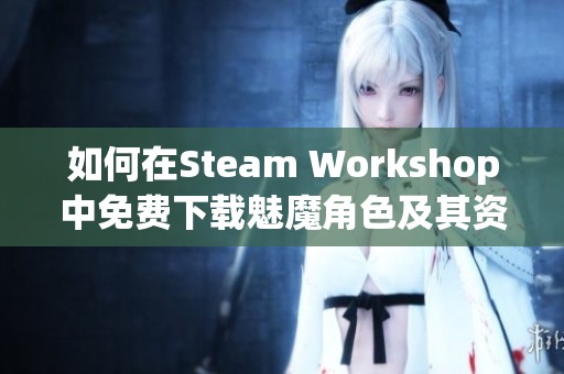如何在Steam Workshop中免费下载魅魔角色及其资源