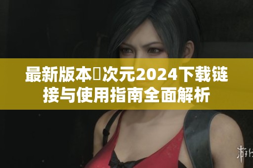 最新版本囧次元2024下载链接与使用指南全面解析