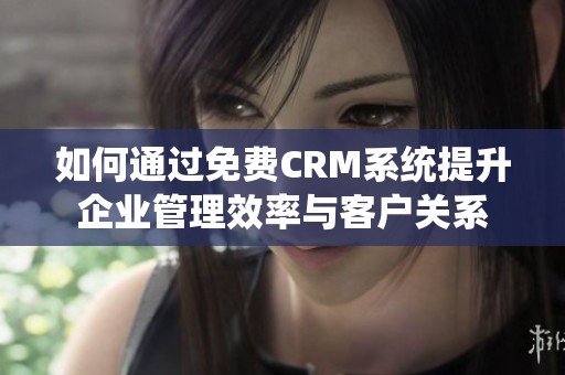 如何通过免费CRM系统提升企业管理效率与客户关系