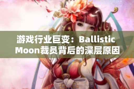 游戏行业巨变：Ballistic Moon裁员背后的深层原因探析