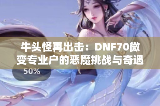 牛头怪再出击：DNF70微变专业户的恶魔挑战与奇遇记