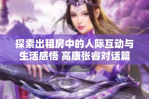 探索出租房中的人际互动与生活感悟 高康张睿对话篇