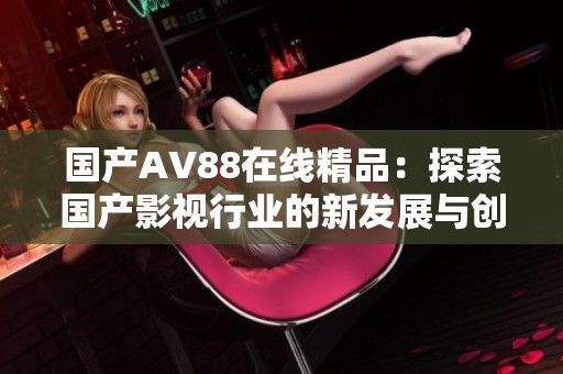 国产AV88在线精品：探索国产影视行业的新发展与创新魅力