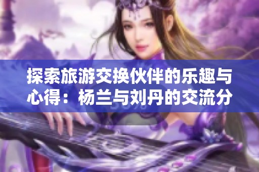 探索旅游交换伙伴的乐趣与心得：杨兰与刘丹的交流分享