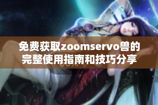 免费获取zoomservo兽的完整使用指南和技巧分享