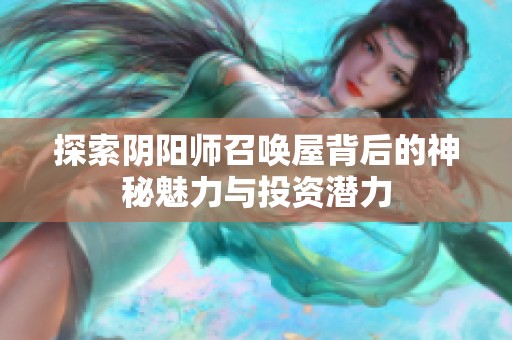 探索阴阳师召唤屋背后的神秘魅力与投资潜力