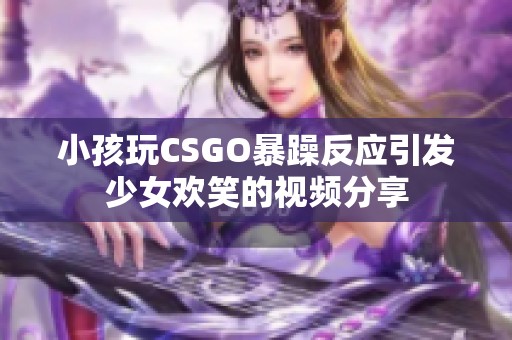 小孩玩CSGO暴躁反应引发少女欢笑的视频分享