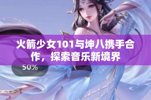 火箭少女101与坤八携手合作，探索音乐新境界