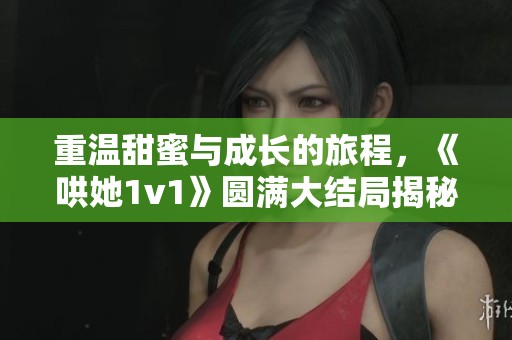 重温甜蜜与成长的旅程，《哄她1v1》圆满大结局揭秘
