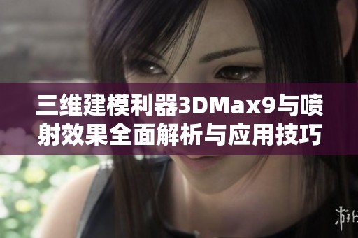 三维建模利器3DMax9与喷射效果全面解析与应用技巧