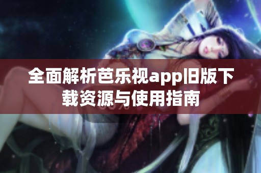 全面解析芭乐视app旧版下载资源与使用指南