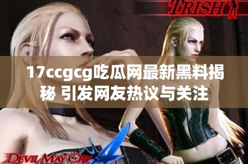 17ccgcg吃瓜网最新黑料揭秘 引发网友热议与关注