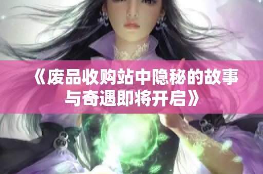 《废品收购站中隐秘的故事与奇遇即将开启》