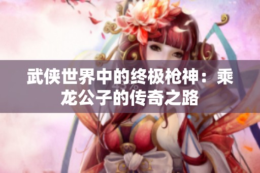 武侠世界中的终极枪神：乘龙公子的传奇之路