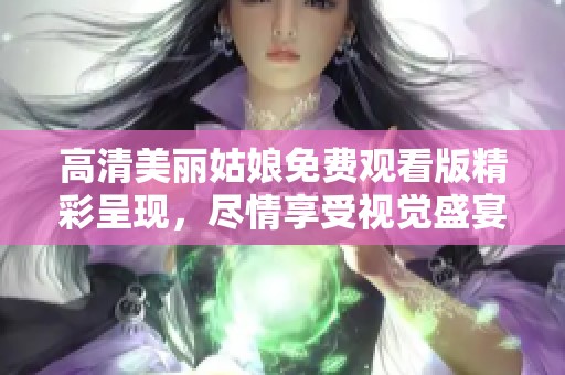 高清美丽姑娘免费观看版精彩呈现，尽情享受视觉盛宴