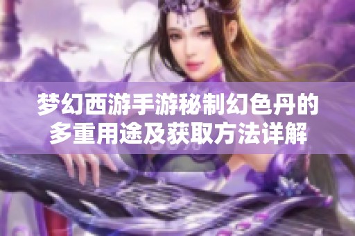 梦幻西游手游秘制幻色丹的多重用途及获取方法详解