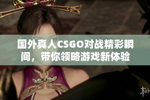 国外真人CSGO对战精彩瞬间，带你领略游戏新体验