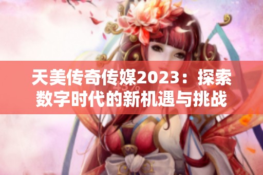 天美传奇传媒2023：探索数字时代的新机遇与挑战