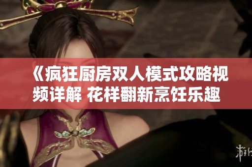 《疯狂厨房双人模式攻略视频详解 花样翻新烹饪乐趣》