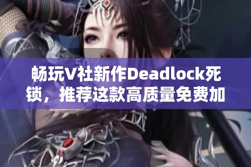 畅玩V社新作Deadlock死锁，推荐这款高质量免费加速器！