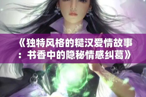 《独特风格的糙汉爱情故事：书香中的隐秘情感纠葛》