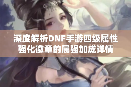 深度解析DNF手游四级属性强化徽章的属强加成详情