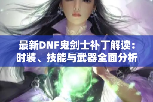 最新DNF鬼剑士补丁解读：时装、技能与武器全面分析