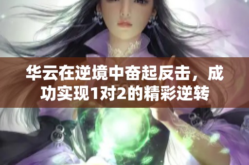 华云在逆境中奋起反击，成功实现1对2的精彩逆转