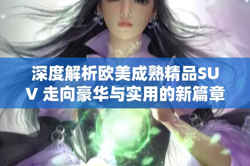 深度解析欧美成熟精品SUV 走向豪华与实用的新篇章