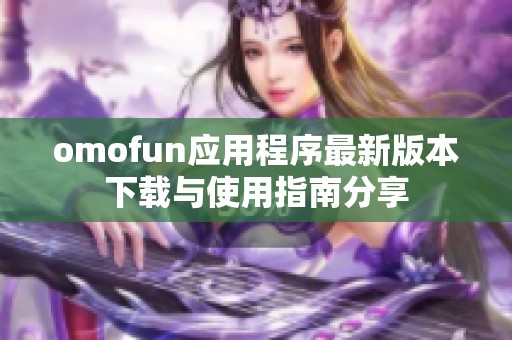 omofun应用程序最新版本下载与使用指南分享