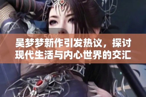 吴梦梦新作引发热议，探讨现代生活与内心世界的交汇点