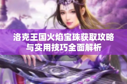 洛克王国火焰宝珠获取攻略与实用技巧全面解析