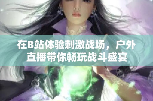 在B站体验刺激战场，户外直播带你畅玩战斗盛宴