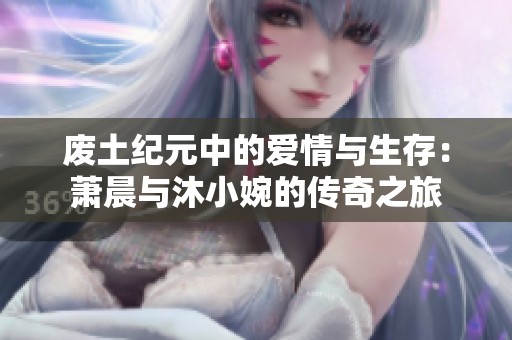 废土纪元中的爱情与生存：萧晨与沐小婉的传奇之旅