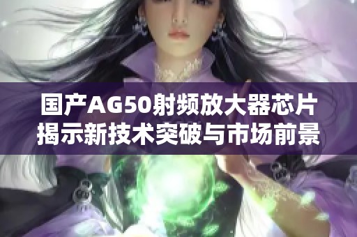 国产AG50射频放大器芯片揭示新技术突破与市场前景分析