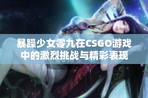 暴躁少女零九在CSGO游戏中的激烈挑战与精彩表现