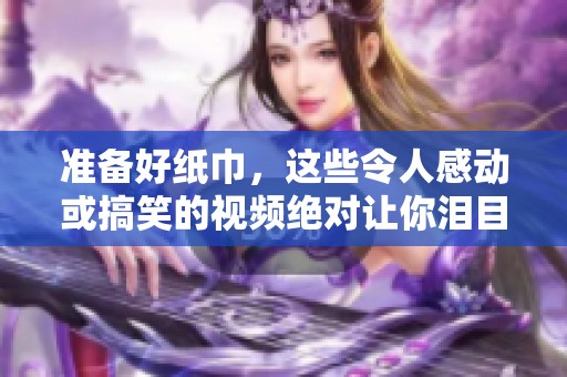 准备好纸巾，这些令人感动或搞笑的视频绝对让你泪目