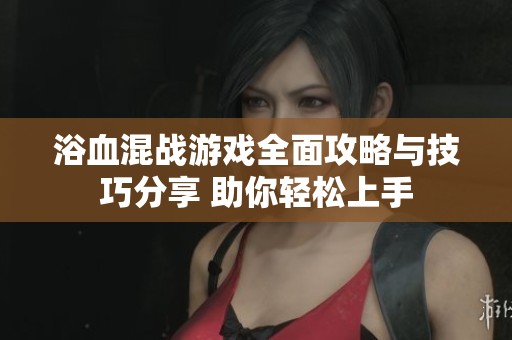 浴血混战游戏全面攻略与技巧分享 助你轻松上手