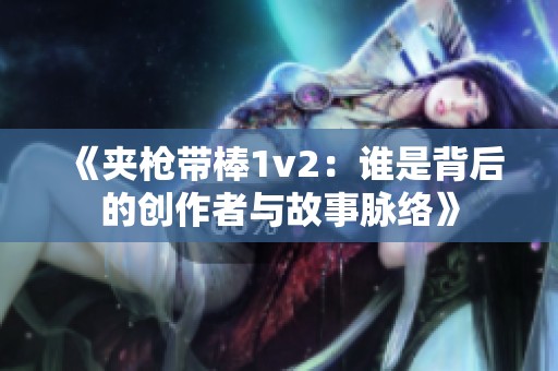 《夹枪带棒1v2：谁是背后的创作者与故事脉络》