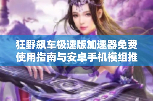 狂野飙车极速版加速器免费使用指南与安卓手机模组推荐