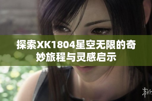 探索XK1804星空无限的奇妙旅程与灵感启示