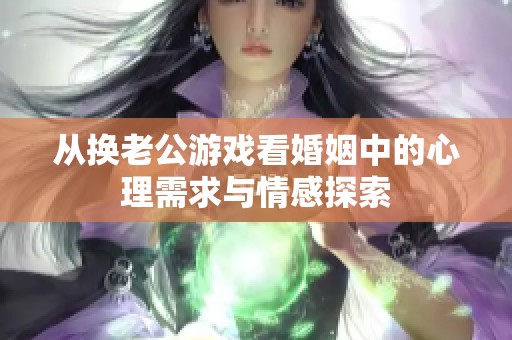 从换老公游戏看婚姻中的心理需求与情感探索