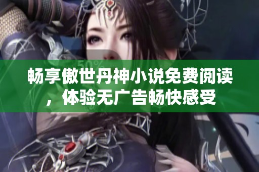 畅享傲世丹神小说免费阅读，体验无广告畅快感受