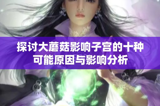 探讨大蘑菇影响子宫的十种可能原因与影响分析