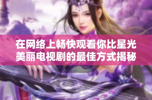 在网络上畅快观看你比星光美丽电视剧的最佳方式揭秘