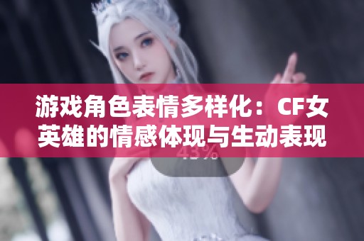 游戏角色表情多样化：CF女英雄的情感体现与生动表现