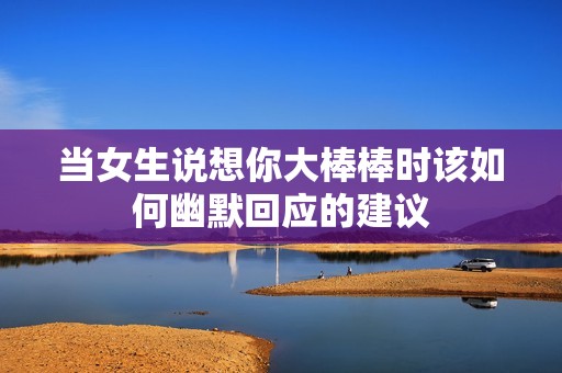 当女生说想你大棒棒时该如何幽默回应的建议