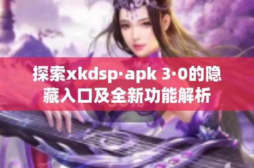 探索xkdsp·apk 3·0的隐藏入口及全新功能解析